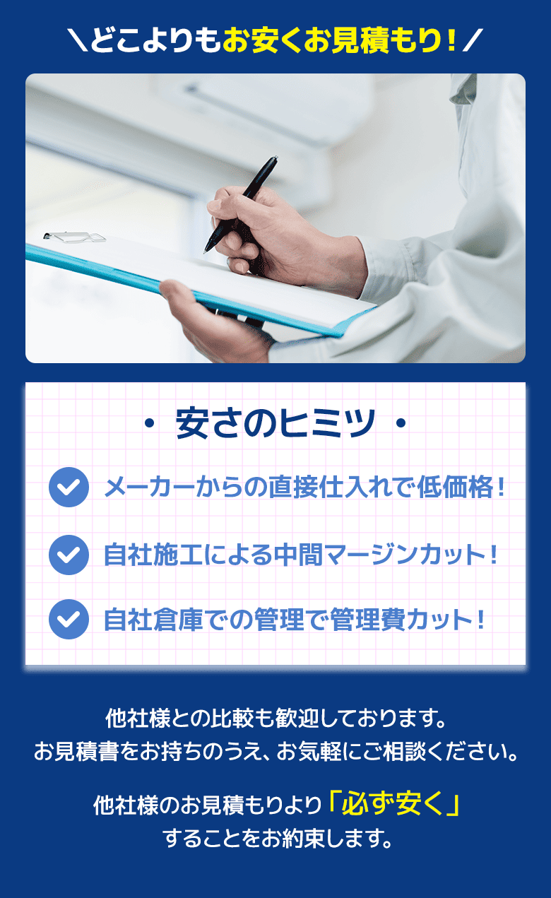 安さのヒミツ：メーカーからの直接仕入れで低価格！自社施工による中間マージンカット！自社倉庫での管理で管理費カット！