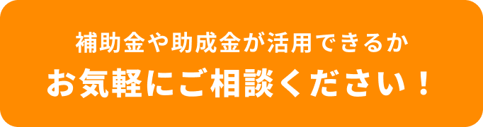 補助金や助成金が活用できるかお気軽にご相談ください！