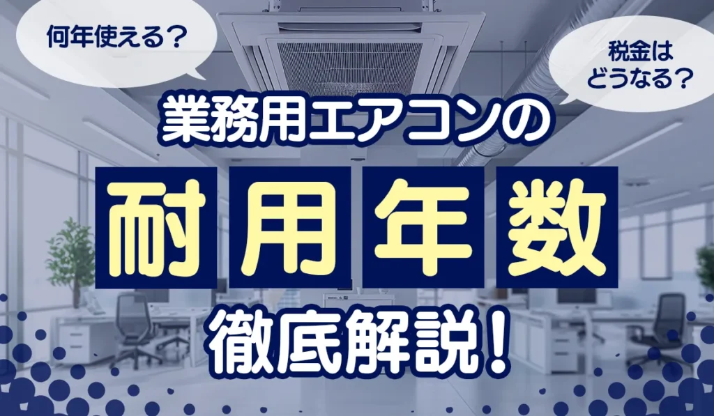 業務用エアコンの「耐用年数」を徹底解説！何年使える？税金はどうなる？